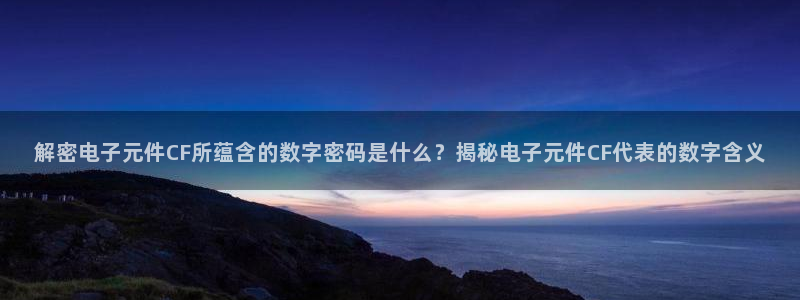 解密电子元件CF所蕴含的数字密码是什么？揭秘电子元件CF代表的数字含义