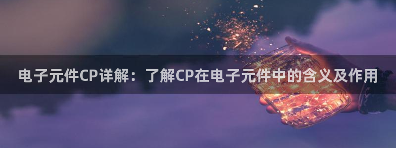 电子元件CP详解：了解CP在电子元件中的含义及作用