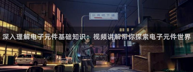 深入理解电子元件基础知识：视频讲解带你探索电子元件世界