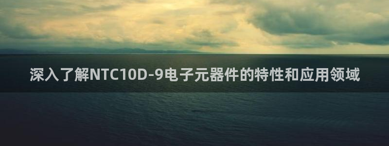 深入了解NTC10D-9电子元器件的特性和应用领域