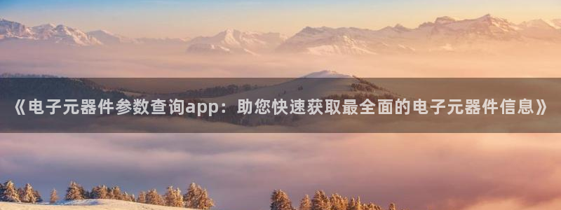 pg电子平台官方网址是多少号：《电子元器件参数查询app：助您快速获取最全面的电