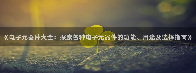 电子pg游戏官网入口手机版免费：《电子元器件大全：探索各种电子元器件的功能、用途
