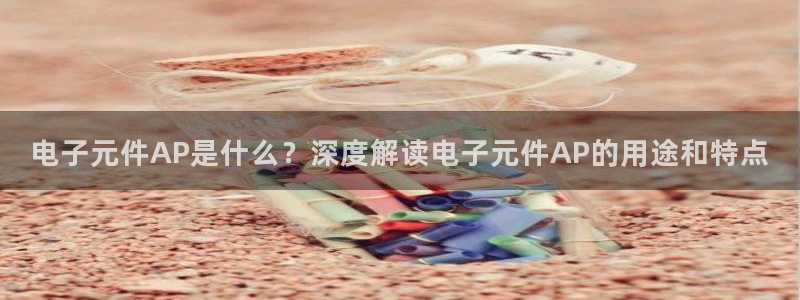 pg麻将胡了试玩平台入口：电子元件AP是什么？深度解读电子元件AP的用途和特点