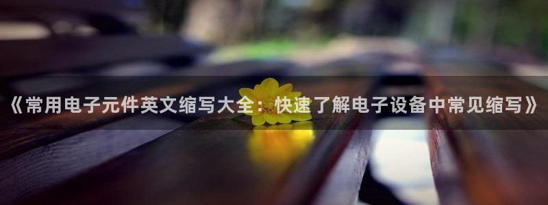 pg电子游戏官网首页：《常用电子元件英文缩写大全：快速了解电子设备中常见缩写》