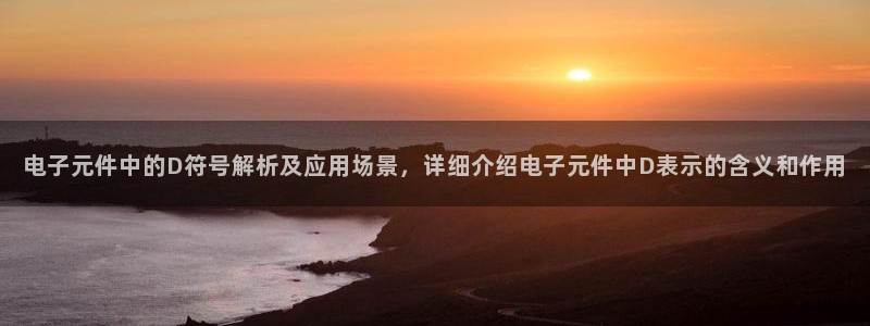 pg电子平台订ly79丶cn：电子元件中的D符号解析及应用场景，详细介绍电子元件