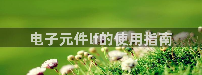 pg电子有官方网站吗安全吗：电子元件lf的使用指南