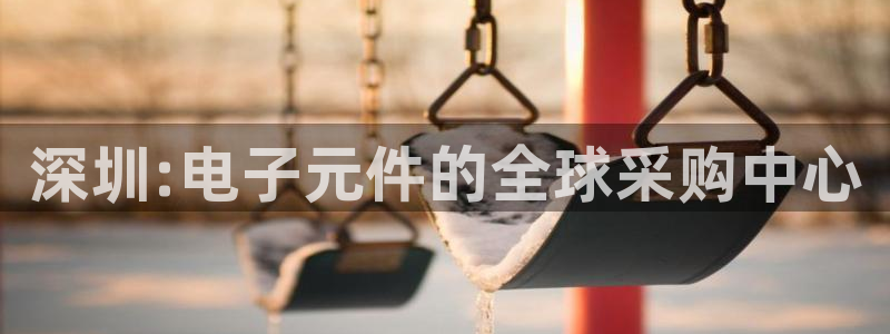 pg电子ap：深圳:电子元件的全球采购中心