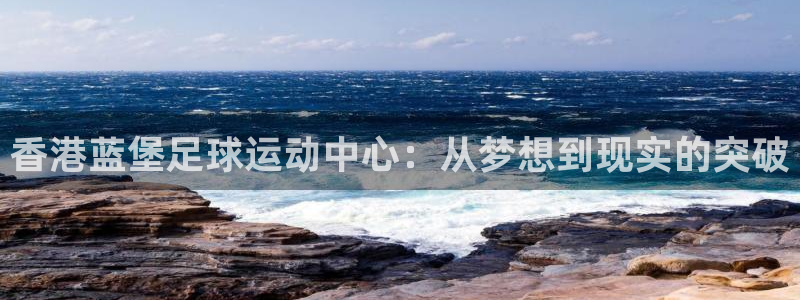 香港蓝堡足球运动中心：从梦想到现实的突破