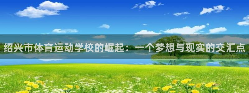 中欧体育网页登录：绍兴市体育运动学校的崛起：一个梦想与现实的交汇点
