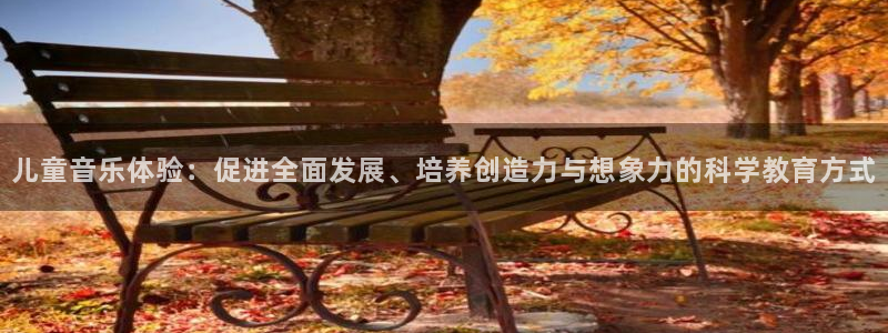 中欧体育最新地址：儿童音乐体验：促进全面发展、培养创造力与想象力的科学教育方式