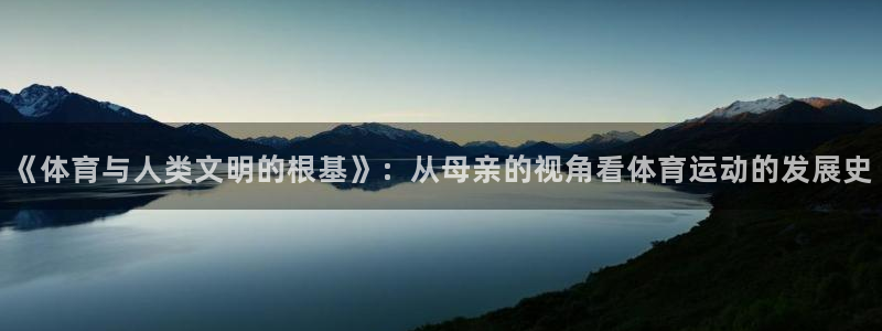 zoty中欧体育平台：《体育与人类文明的根基》：从母亲的视角看体育运动的发展史