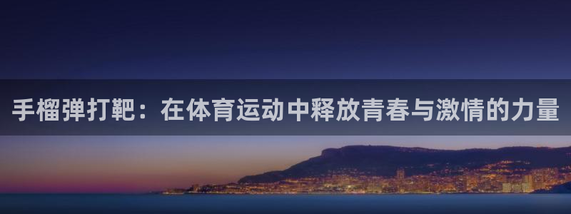 中欧体育(zoty)官网：手榴弹打靶：在体育运动中释放青春与激情的力量