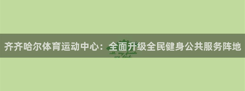 中欧体育(zoty)官网：齐齐哈尔体育运动中心：全面升级全民健身公共服务阵地