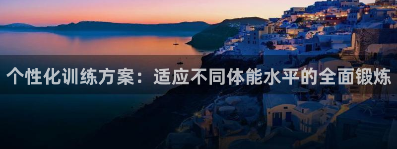 中欧体育平台：个性化训练方案：适应不同体能水平的全面锻炼