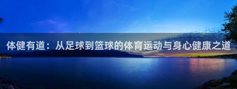 中欧体育下载：体健有道：从足球到篮球的体育运动与身心健康之道