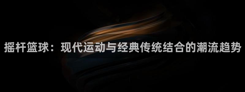 中欧体育kok：摇杆篮球：现代运动与经典传统结合的潮流趋势