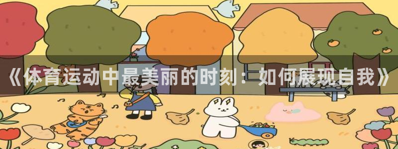 中欧体育下载：《体育运动中最美丽的时刻：如何展现自我》
