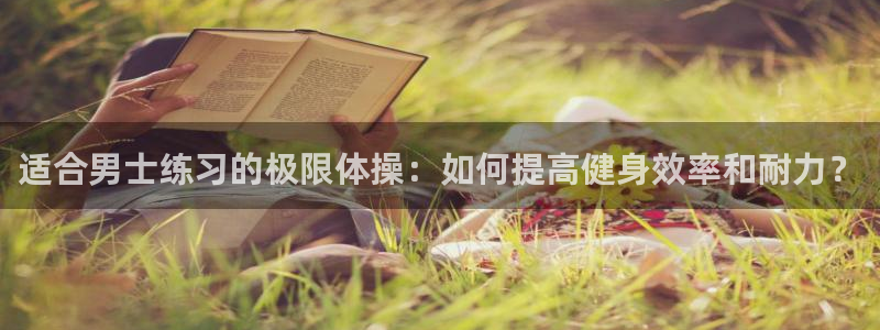 中欧体育(zoty)官网：适合男士练习的极限体操：如何提高健身效率和耐力？