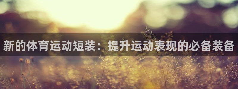zoty中欧体育网址多少：新的体育运动短装：提升运动表现的必备装备