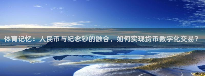 中欧体育平台：体育记忆：人民币与纪念钞的融合，如何实现货币数字化交易？