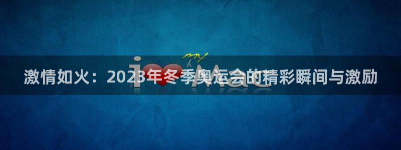 中欧体育最新地址：激情如火：2023年冬季奥运会的精彩瞬间与激励