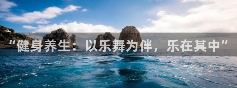 中欧体育最新地址：“健身养生：以乐舞为伴，乐在其中”