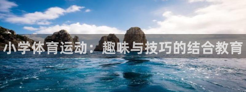 zoty中欧体育网址多少：小学体育运动：趣味与技巧的结合教育