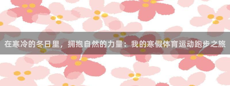 中欧体育官网：在寒冷的冬日里，拥抱自然的力量：我的寒假体育运动跑步之旅