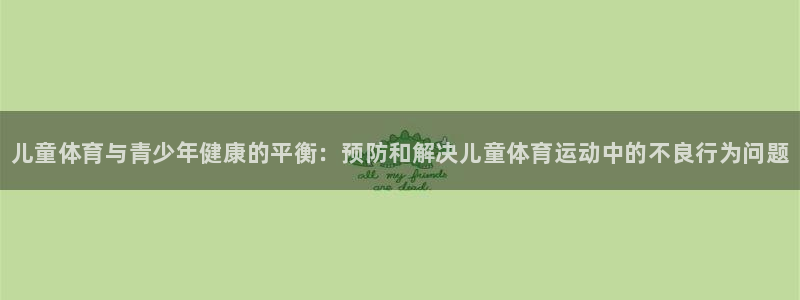 zoty中欧体育：儿童体育与青少年健康的平衡：预防和解决儿童体育运动中的不良行为问题