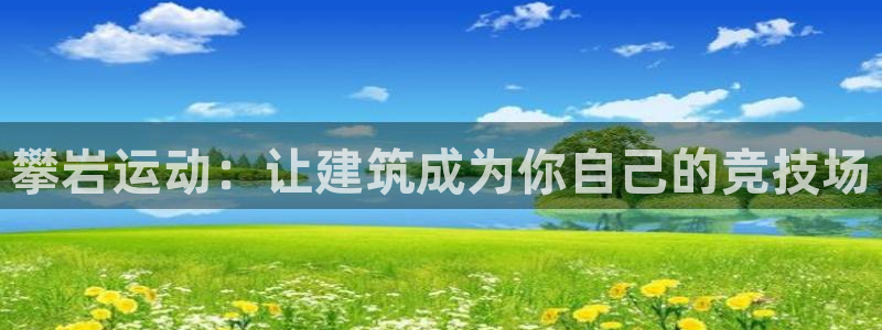 中欧体育app：攀岩运动：让建筑成为你自己的竞技场