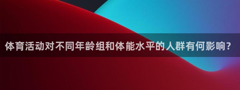 zyty中欧体育平台：体育活动对不同年龄组和体能水平的人群有何影响？