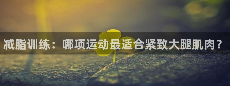 中欧体育下载：减脂训练：哪项运动最适合紧致大腿肌肉？