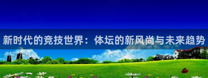 zyty中欧体育平台：新时代的竞技世界：体坛的新风尚与未来趋势