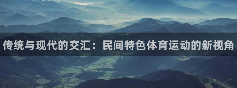 中欧体育下载：传统与现代的交汇：民间特色体育运动的新视角