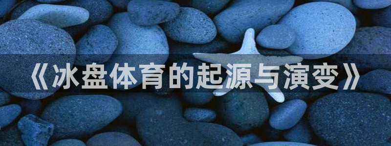 中欧体育(zoty)官网：《冰盘体育的起源与演变》